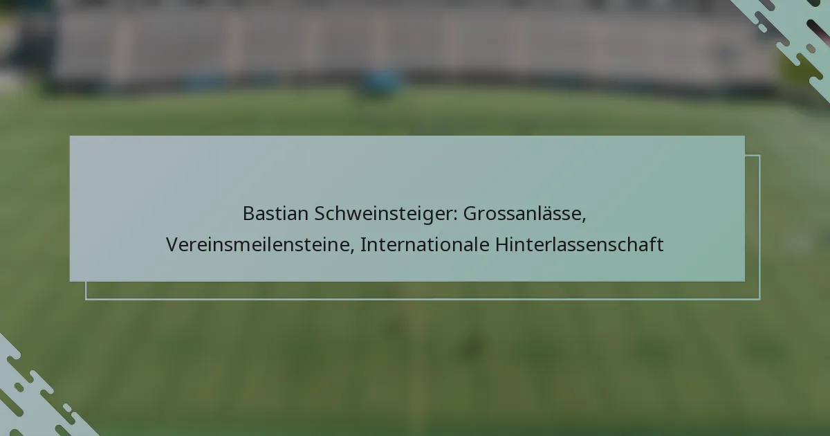 Bastian Schweinsteiger: Grossanlässe, Vereinsmeilensteine, Internationale Hinterlassenschaft