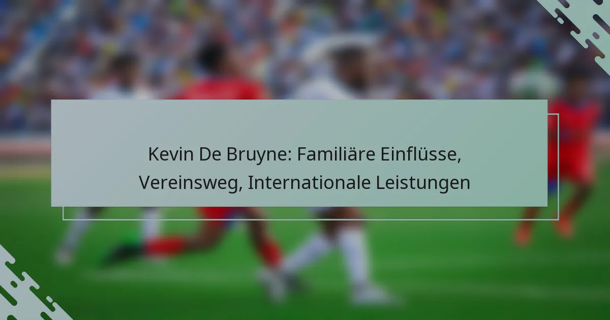 Kevin De Bruyne: Familiäre Einflüsse, Vereinsweg, Internationale Leistungen
