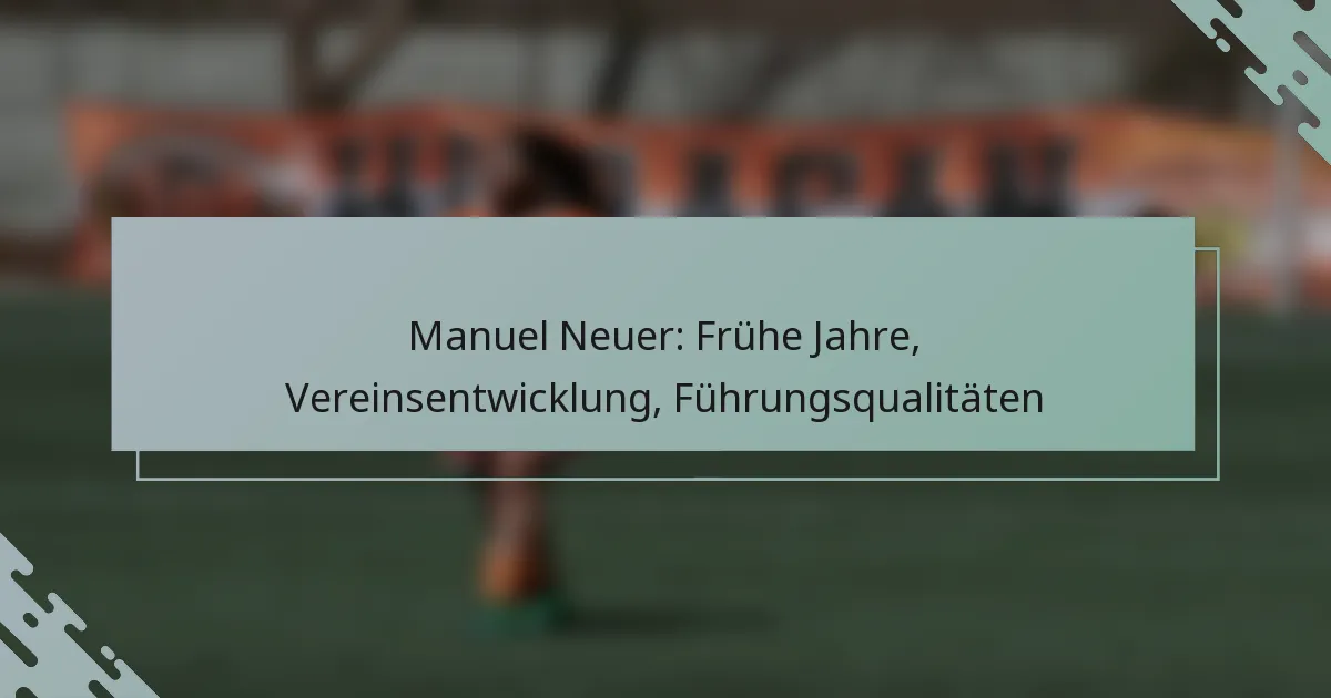 Manuel Neuer: Frühe Jahre, Vereinsentwicklung, Führungsqualitäten
