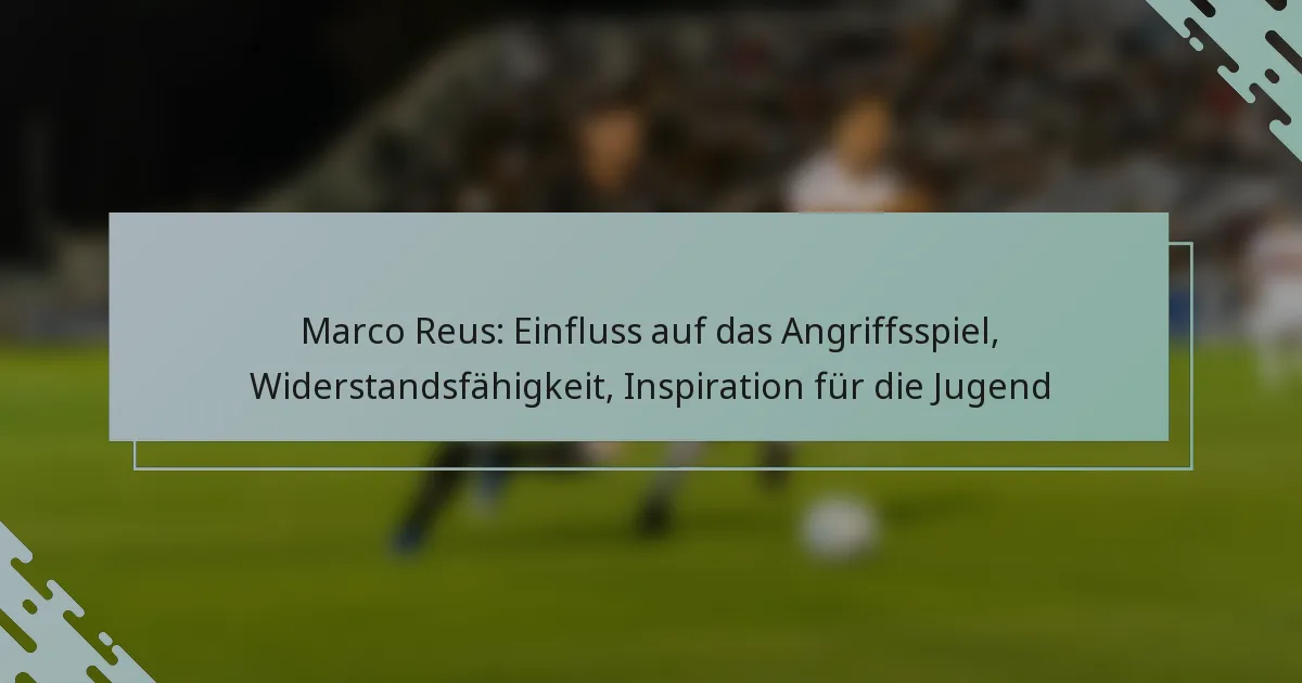 Marco Reus: Einfluss auf das Angriffsspiel, Widerstandsfähigkeit, Inspiration für die Jugend