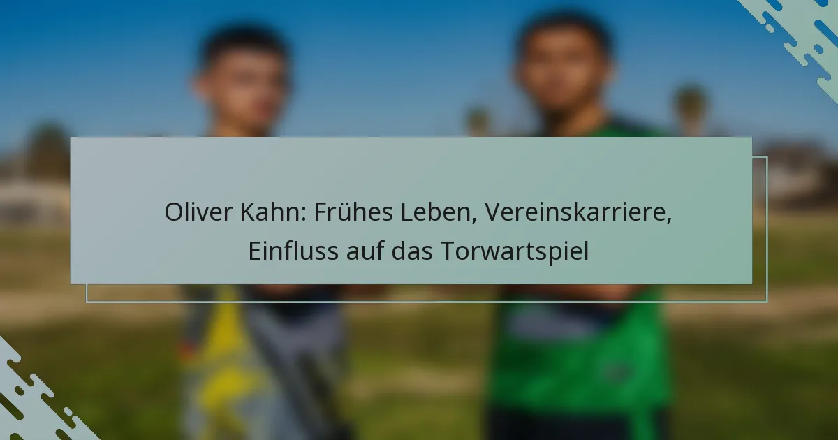 Oliver Kahn: Frühes Leben, Vereinskarriere, Einfluss auf das Torwartspiel