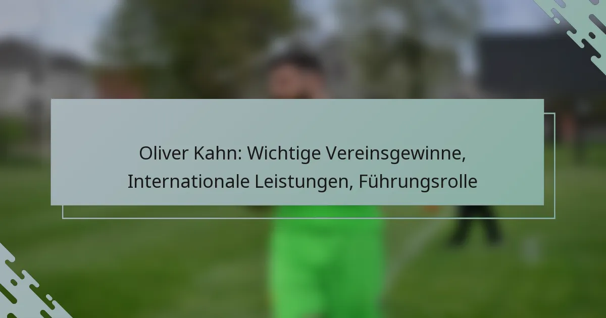 Oliver Kahn: Wichtige Vereinsgewinne, Internationale Leistungen, Führungsrolle