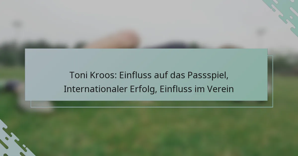 Toni Kroos: Einfluss auf das Passspiel, Internationaler Erfolg, Einfluss im Verein