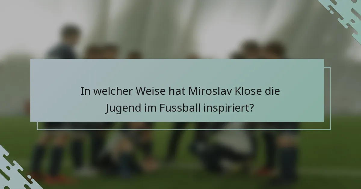 In welcher Weise hat Miroslav Klose die Jugend im Fussball inspiriert?