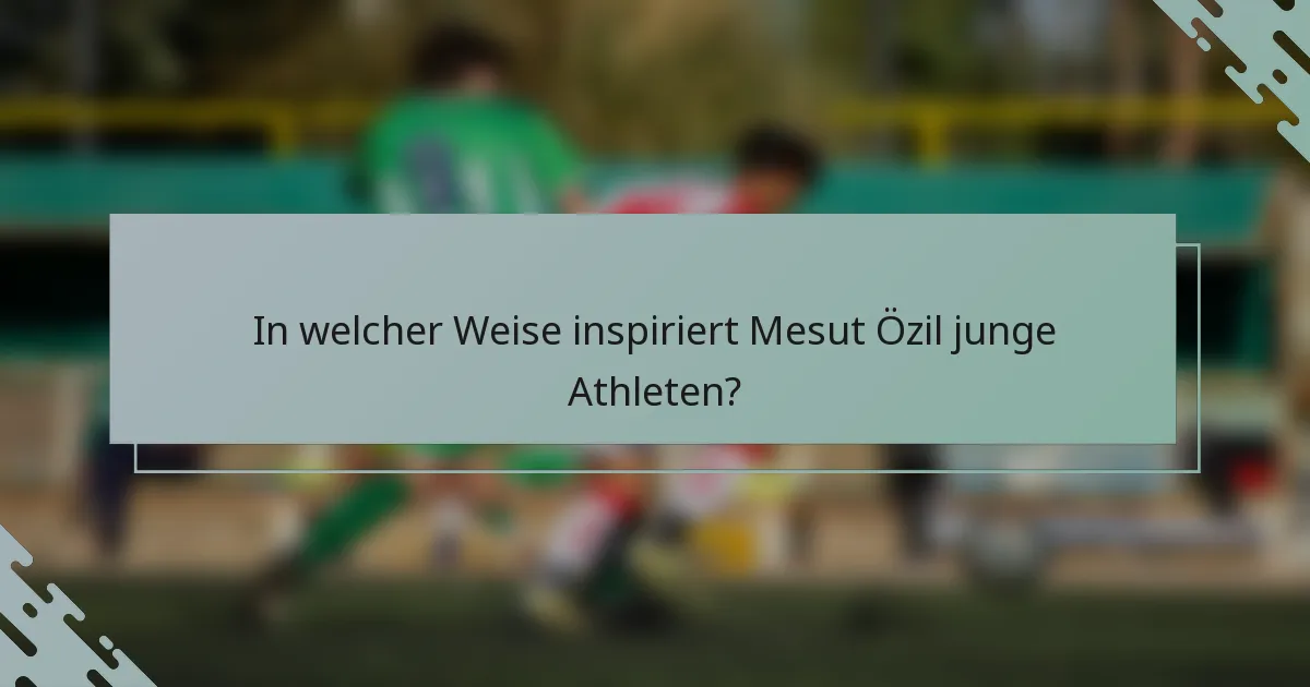 In welcher Weise inspiriert Mesut Özil junge Athleten?