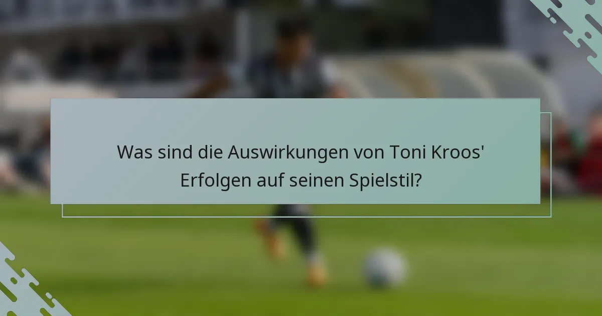 Was sind die Auswirkungen von Toni Kroos' Erfolgen auf seinen Spielstil?