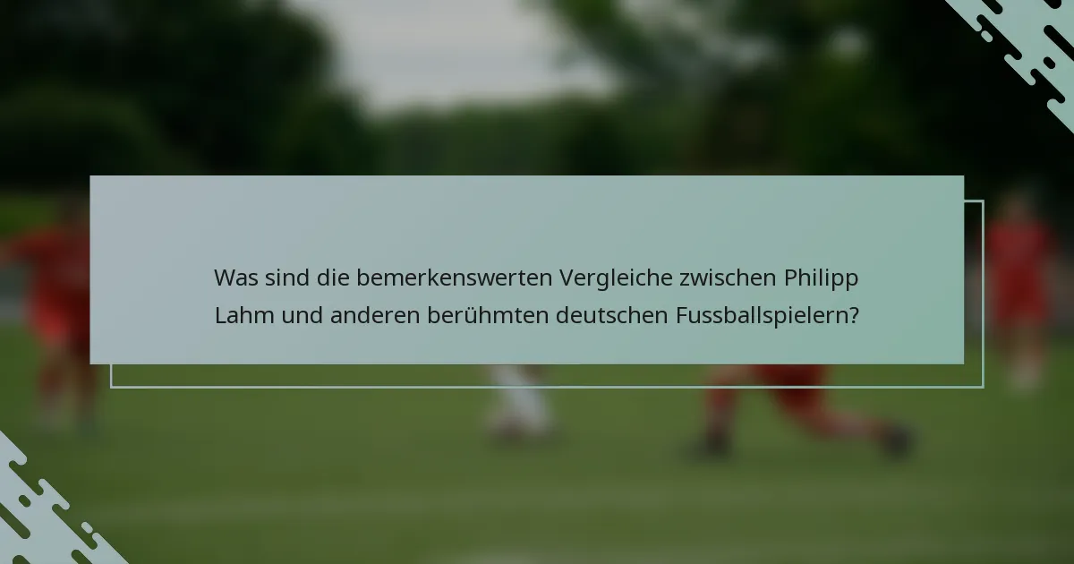 Was sind die bemerkenswerten Vergleiche zwischen Philipp Lahm und anderen berühmten deutschen Fussballspielern?