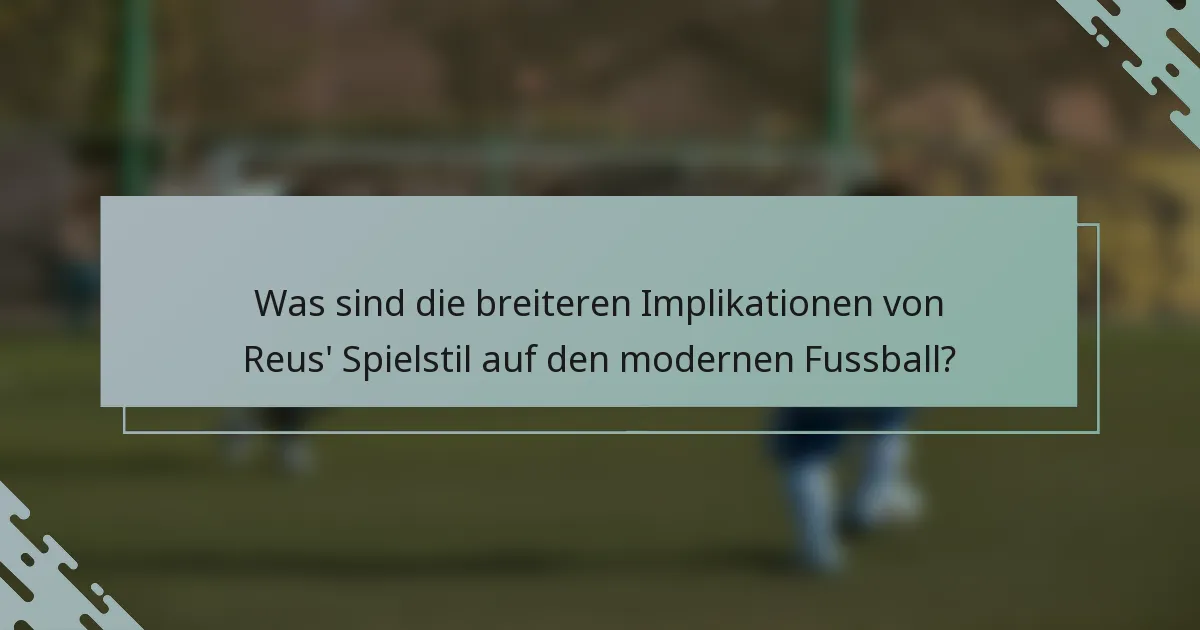 Was sind die breiteren Implikationen von Reus' Spielstil auf den modernen Fussball?