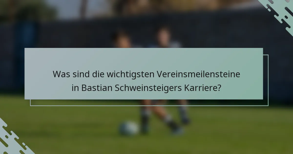Was sind die wichtigsten Vereinsmeilensteine in Bastian Schweinsteigers Karriere?