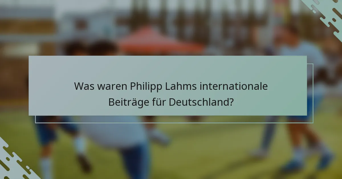 Was waren Philipp Lahms internationale Beiträge für Deutschland?