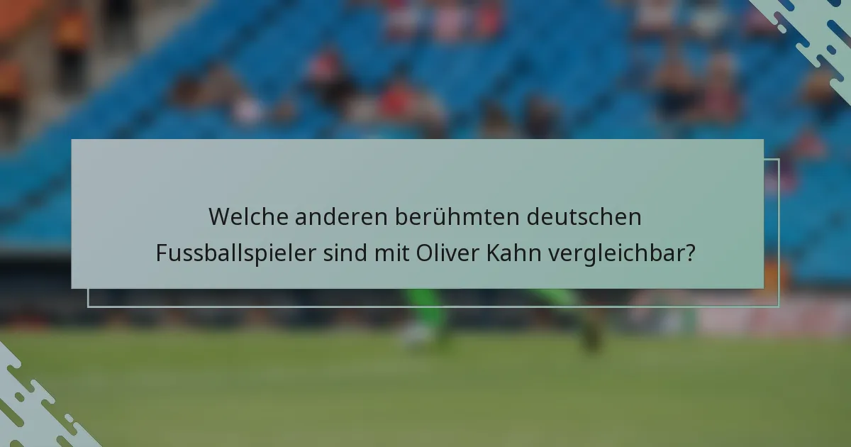 Welche anderen berühmten deutschen Fussballspieler sind mit Oliver Kahn vergleichbar?