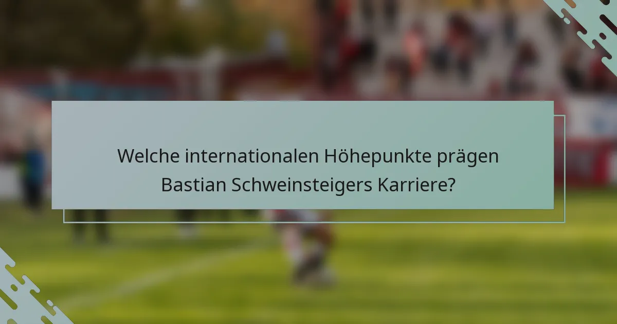 Welche internationalen Höhepunkte prägen Bastian Schweinsteigers Karriere?
