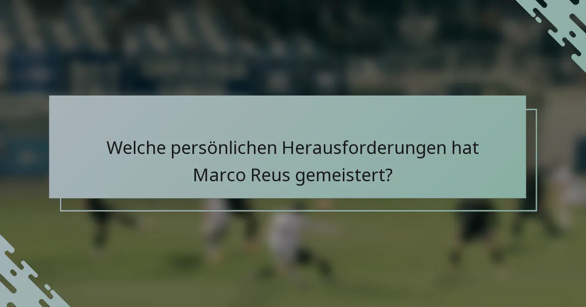 Welche persönlichen Herausforderungen hat Marco Reus gemeistert?