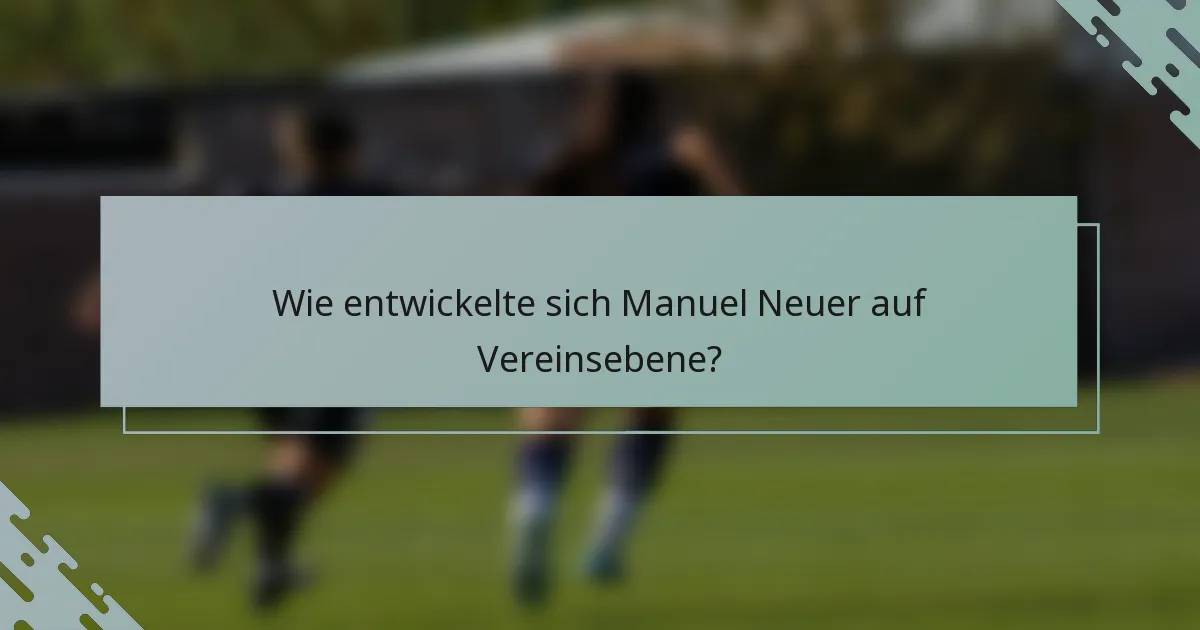 Wie entwickelte sich Manuel Neuer auf Vereinsebene?