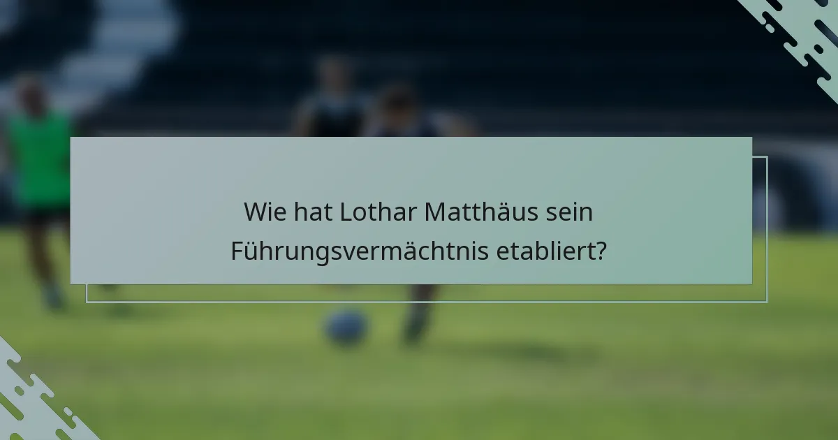 Wie hat Lothar Matthäus sein Führungsvermächtnis etabliert?