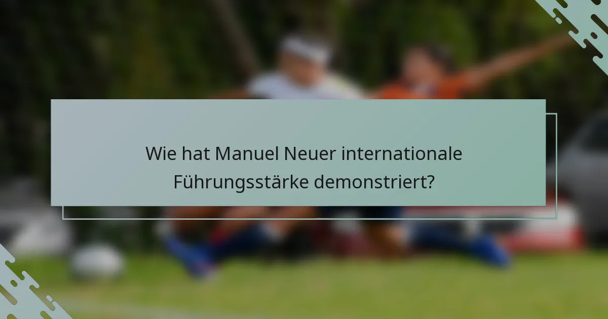 Wie hat Manuel Neuer internationale Führungsstärke demonstriert?