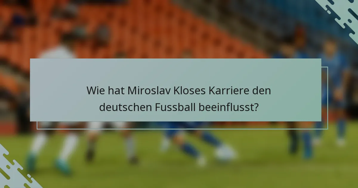 Wie hat Miroslav Kloses Karriere den deutschen Fussball beeinflusst?