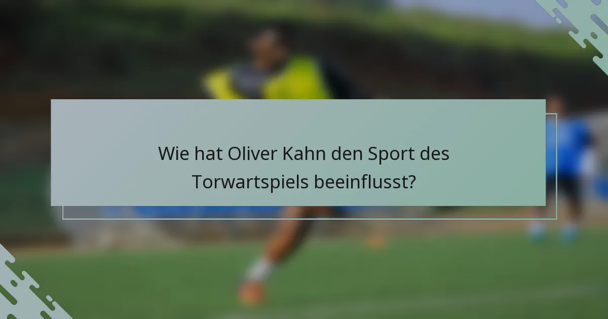 Wie hat Oliver Kahn den Sport des Torwartspiels beeinflusst?