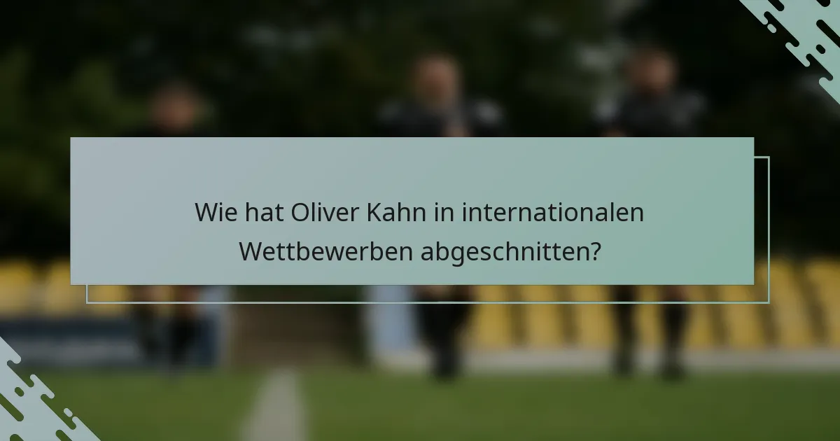 Wie hat Oliver Kahn in internationalen Wettbewerben abgeschnitten?