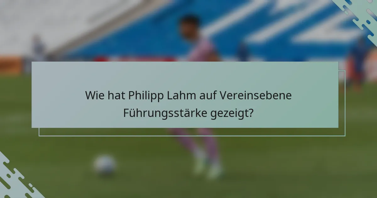 Wie hat Philipp Lahm auf Vereinsebene Führungsstärke gezeigt?