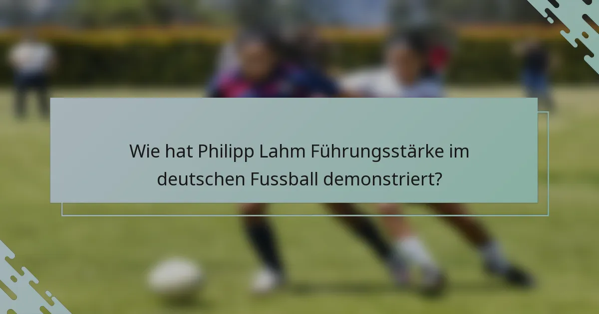 Wie hat Philipp Lahm Führungsstärke im deutschen Fussball demonstriert?
