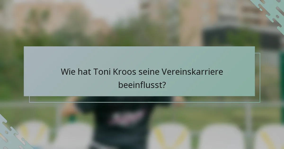 Wie hat Toni Kroos seine Vereinskarriere beeinflusst?
