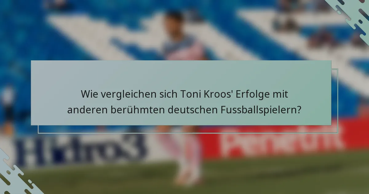 Wie vergleichen sich Toni Kroos' Erfolge mit anderen berühmten deutschen Fussballspielern?