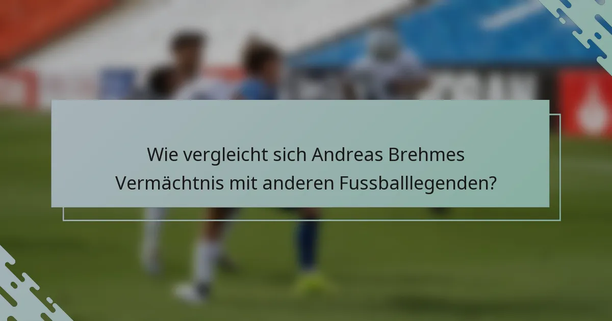 Wie vergleicht sich Andreas Brehmes Vermächtnis mit anderen Fussballlegenden?