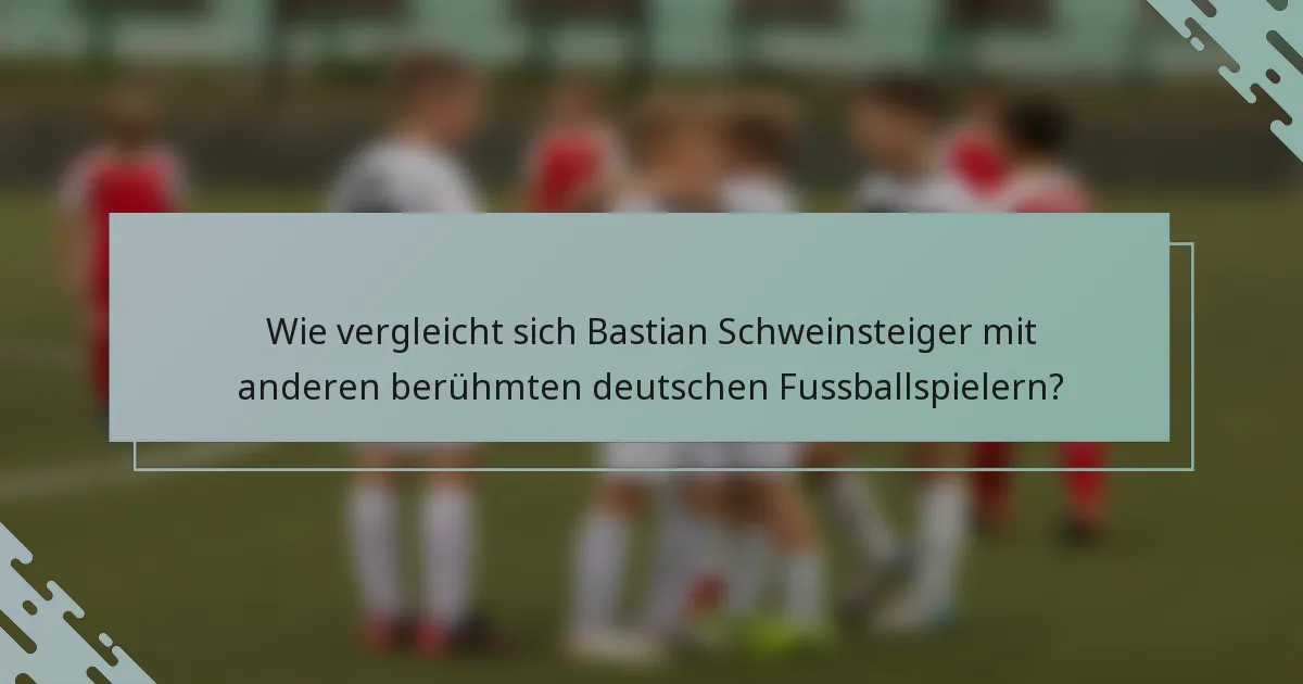 Wie vergleicht sich Bastian Schweinsteiger mit anderen berühmten deutschen Fussballspielern?