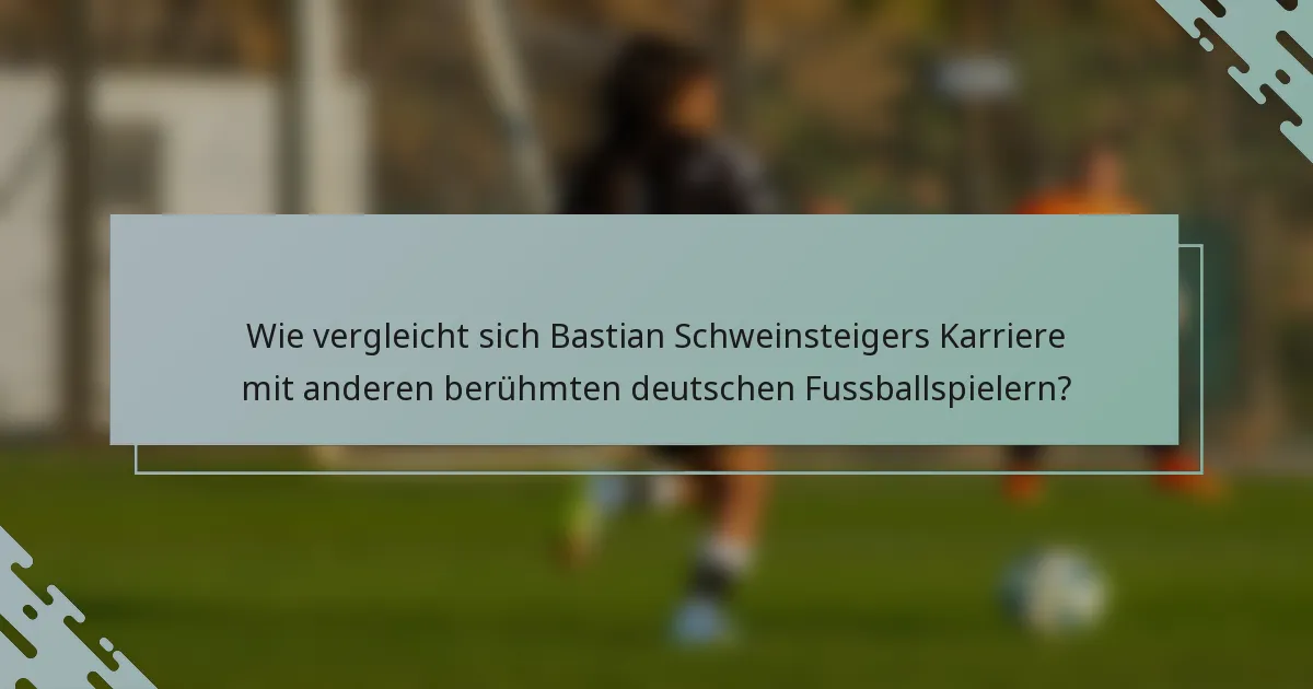 Wie vergleicht sich Bastian Schweinsteigers Karriere mit anderen berühmten deutschen Fussballspielern?
