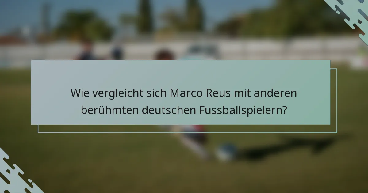 Wie vergleicht sich Marco Reus mit anderen berühmten deutschen Fussballspielern?