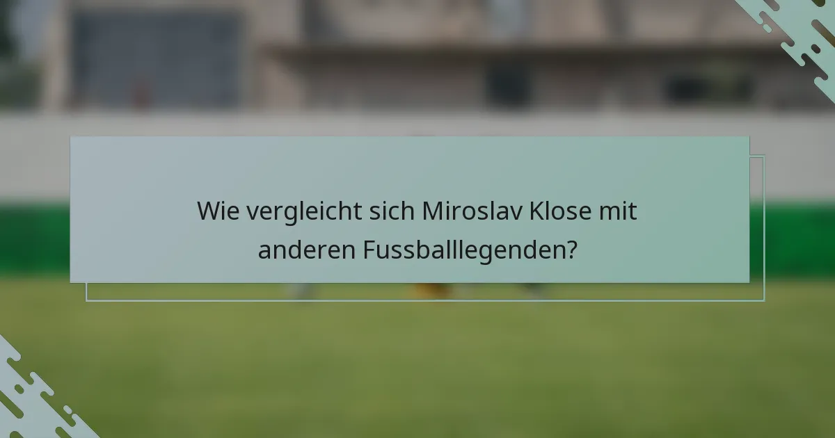 Wie vergleicht sich Miroslav Klose mit anderen Fussballlegenden?