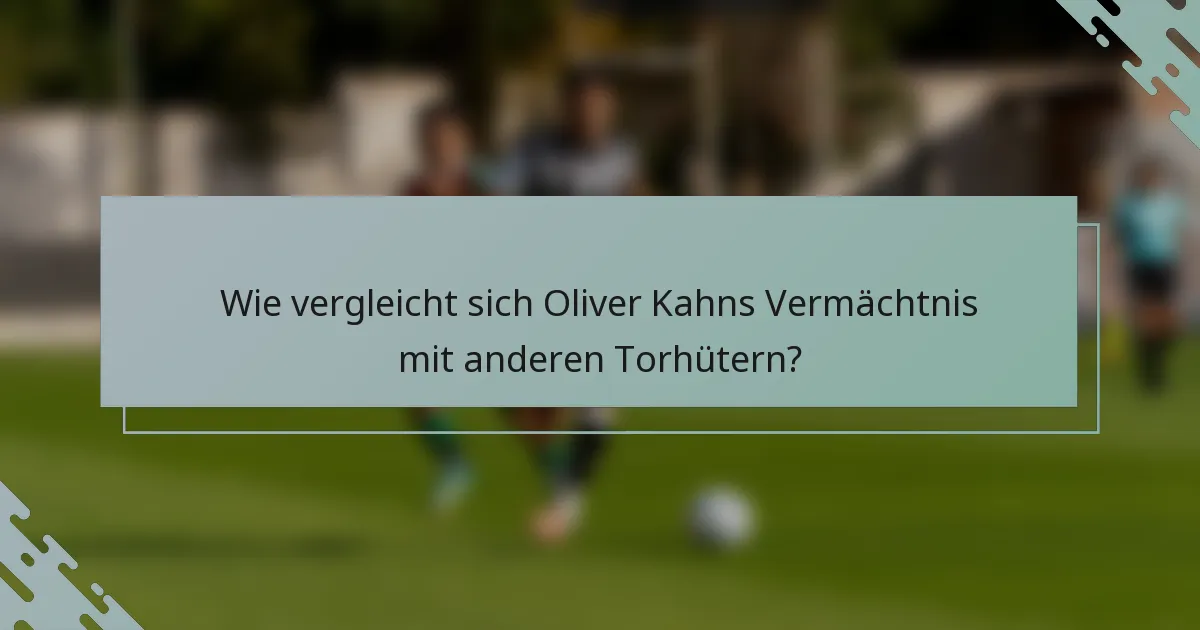 Wie vergleicht sich Oliver Kahns Vermächtnis mit anderen Torhütern?
